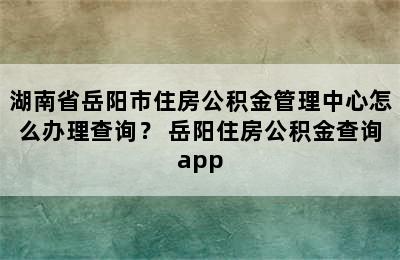 湖南省岳阳市住房公积金管理中心怎么办理查询？ 岳阳住房公积金查询app